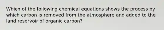 Which of the following chemical equations shows the process by which carbon is removed from the atmosphere and added to the land reservoir of organic carbon?