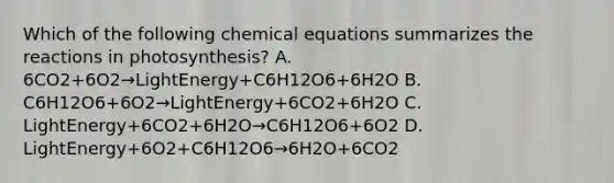 Which of the following chemical equations summarizes the reactions in photosynthesis? A. 6CO2+6O2→LightEnergy+C6H12O6+6H2O B. C6H12O6+6O2→LightEnergy+6CO2+6H2O C. LightEnergy+6CO2+6H2O→C6H12O6+6O2 D. LightEnergy+6O2+C6H12O6→6H2O+6CO2