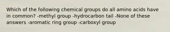 Which of the following chemical groups do all amino acids have in common? -methyl group -hydrocarbon tail -None of these answers -aromatic ring group -carboxyl group