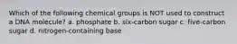 Which of the following chemical groups is NOT used to construct a DNA molecule? a. phosphate b. six-carbon sugar c. five-carbon sugar d. nitrogen-containing base