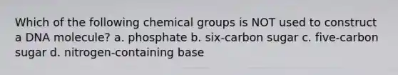 Which of the following chemical groups is NOT used to construct a DNA molecule? a. phosphate b. six-carbon sugar c. five-carbon sugar d. nitrogen-containing base