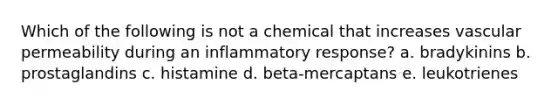 Which of the following is not a chemical that increases vascular permeability during an inflammatory response? a. bradykinins b. prostaglandins c. histamine d. beta-mercaptans e. leukotrienes