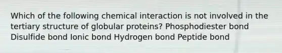 Which of the following chemical interaction is not involved in the tertiary structure of globular proteins? Phosphodiester bond Disulfide bond Ionic bond Hydrogen bond Peptide bond