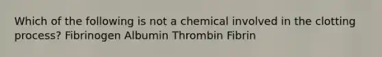 Which of the following is not a chemical involved in the clotting process? Fibrinogen Albumin Thrombin Fibrin