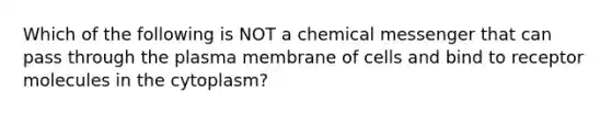 Which of the following is NOT a chemical messenger that can pass through the plasma membrane of cells and bind to receptor molecules in the cytoplasm?