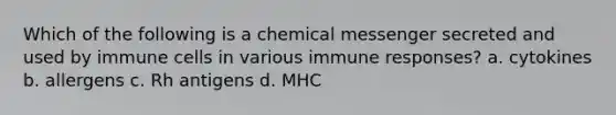 Which of the following is a chemical messenger secreted and used by immune cells in various immune responses? a. cytokines b. allergens c. Rh antigens d. MHC