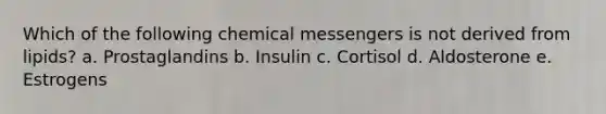 Which of the following chemical messengers is not derived from lipids? a. Prostaglandins b. Insulin c. Cortisol d. Aldosterone e. Estrogens