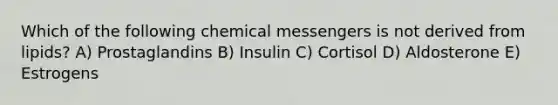 Which of the following chemical messengers is not derived from lipids? A) Prostaglandins B) Insulin C) Cortisol D) Aldosterone E) Estrogens