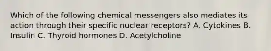 Which of the following chemical messengers also mediates its action through their specific nuclear receptors? A. Cytokines B. Insulin C. Thyroid hormones D. Acetylcholine