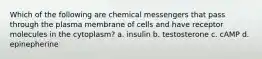 Which of the following are chemical messengers that pass through the plasma membrane of cells and have receptor molecules in the cytoplasm? a. insulin b. testosterone c. cAMP d. epinepherine