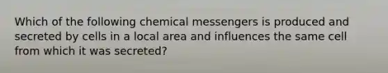 Which of the following chemical messengers is produced and secreted by cells in a local area and influences the same cell from which it was secreted?