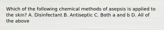 Which of the following chemical methods of asepsis is applied to the skin? A. Disinfectant B. Antiseptic C. Both a and b D. All of the above