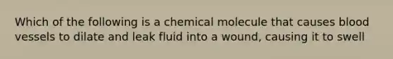 Which of the following is a chemical molecule that causes blood vessels to dilate and leak fluid into a wound, causing it to swell