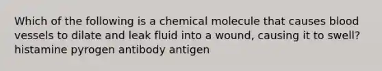 Which of the following is a chemical molecule that causes <a href='https://www.questionai.com/knowledge/kZJ3mNKN7P-blood-vessels' class='anchor-knowledge'>blood vessels</a> to dilate and leak fluid into a wound, causing it to swell? histamine pyrogen antibody antigen