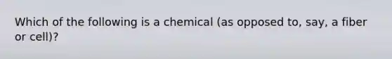 Which of the following is a chemical (as opposed to, say, a fiber or cell)?