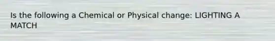 Is the following a Chemical or Physical change: LIGHTING A MATCH