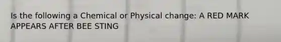 Is the following a Chemical or Physical change: A RED MARK APPEARS AFTER BEE STING
