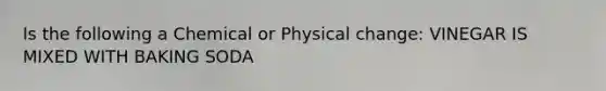 Is the following a Chemical or Physical change: VINEGAR IS MIXED WITH BAKING SODA