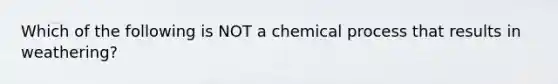 Which of the following is NOT a chemical process that results in weathering?