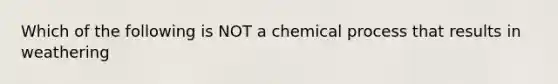 Which of the following is NOT a chemical process that results in weathering