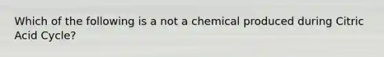 Which of the following is a not a chemical produced during Citric Acid Cycle?