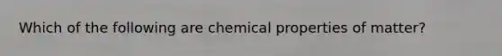 Which of the following are chemical properties of matter?