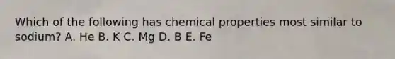 Which of the following has chemical properties most similar to sodium? A. He B. K C. Mg D. B E. Fe