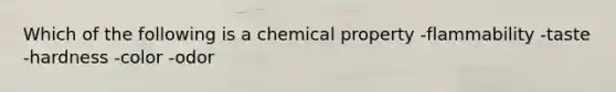 Which of the following is a chemical property -flammability -taste -hardness -color -odor