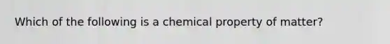 Which of the following is a chemical property of matter?