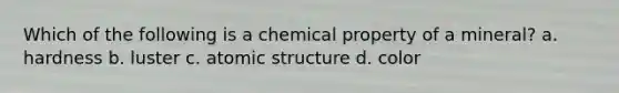 Which of the following is a chemical property of a mineral? a. hardness b. luster c. atomic structure d. color