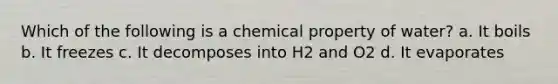 Which of the following is a chemical property of water? a. It boils b. It freezes c. It decomposes into H2 and O2 d. It evaporates