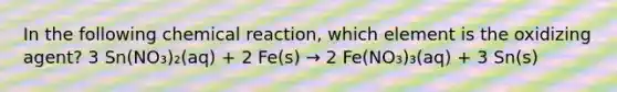 In the following chemical reaction, which element is the oxidizing agent? 3 Sn(NO₃)₂(aq) + 2 Fe(s) → 2 Fe(NO₃)₃(aq) + 3 Sn(s)