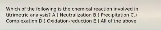 Which of the following is the chemical reaction involved in titrimetric analysis? A.) Neutralization B.) Precipitation C.) Complexation D.) Oxidation-reduction E.) All of the above