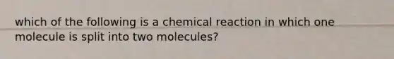 which of the following is a chemical reaction in which one molecule is split into two molecules?