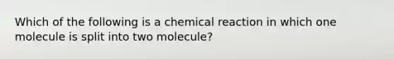 Which of the following is a chemical reaction in which one molecule is split into two molecule?