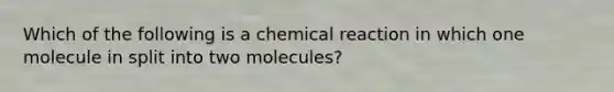 Which of the following is a chemical reaction in which one molecule in split into two molecules?