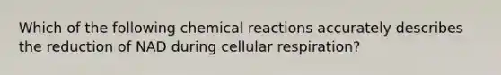 Which of the following chemical reactions accurately describes the reduction of NAD during cellular respiration?