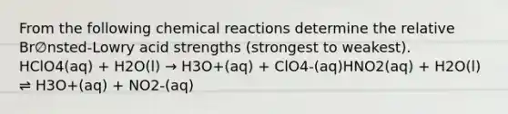 From the following chemical reactions determine the relative Br∅nsted-Lowry acid strengths (strongest to weakest). HClO4(aq) + H2O(l) → H3O+(aq) + ClO4-(aq)HNO2(aq) + H2O(l) ⇌ H3O+(aq) + NO2-(aq)