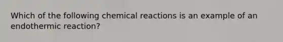 Which of the following chemical reactions is an example of an endothermic reaction?