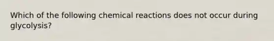 Which of the following <a href='https://www.questionai.com/knowledge/kc6NTom4Ep-chemical-reactions' class='anchor-knowledge'>chemical reactions</a> does not occur during glycolysis?