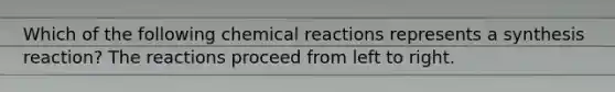 Which of the following chemical reactions represents a synthesis reaction? The reactions proceed from left to right.