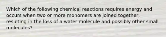 Which of the following chemical reactions requires energy and occurs when two or more monomers are joined together, resulting in the loss of a water molecule and possibly other small molecules?