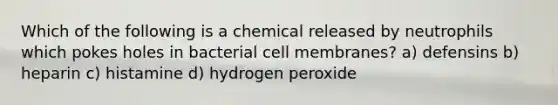 Which of the following is a chemical released by neutrophils which pokes holes in bacterial cell membranes? a) defensins b) heparin c) histamine d) hydrogen peroxide