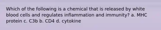 Which of the following is a chemical that is released by white blood cells and regulates inflammation and immunity? a. MHC protein c. C3b b. CD4 d. cytokine