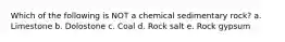 Which of the following is NOT a chemical sedimentary rock? a. Limestone b. Dolostone c. Coal d. Rock salt e. Rock gypsum