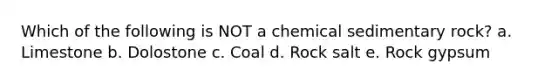 Which of the following is NOT a chemical sedimentary rock? a. Limestone b. Dolostone c. Coal d. Rock salt e. Rock gypsum