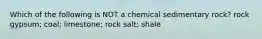 Which of the following is NOT a chemical sedimentary rock? rock gypsum; coal; limestone; rock salt; shale