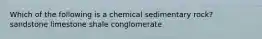 Which of the following is a chemical sedimentary rock? sandstone limestone shale conglomerate