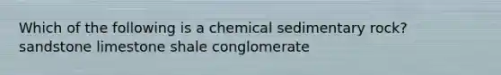 Which of the following is a chemical sedimentary rock? sandstone limestone shale conglomerate