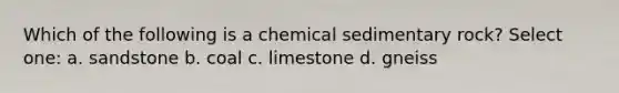 Which of the following is a chemical sedimentary rock? Select one: a. sandstone b. coal c. limestone d. gneiss